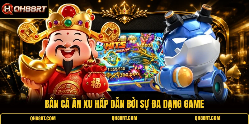 Bắn cá ăn xu hấp dẫn bởi sự đa dạng game