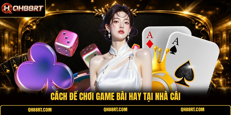 Cách để chơi game bài hay tại nhà cái